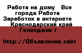 Работа на дому - Все города Работа » Заработок в интернете   . Краснодарский край,Геленджик г.